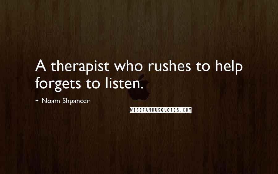 Noam Shpancer Quotes: A therapist who rushes to help forgets to listen.