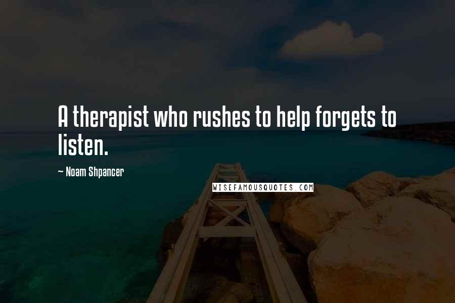 Noam Shpancer Quotes: A therapist who rushes to help forgets to listen.