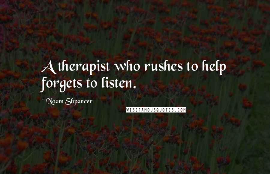 Noam Shpancer Quotes: A therapist who rushes to help forgets to listen.