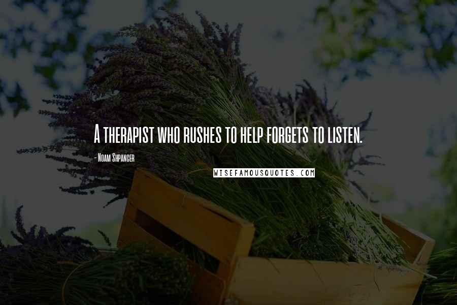 Noam Shpancer Quotes: A therapist who rushes to help forgets to listen.
