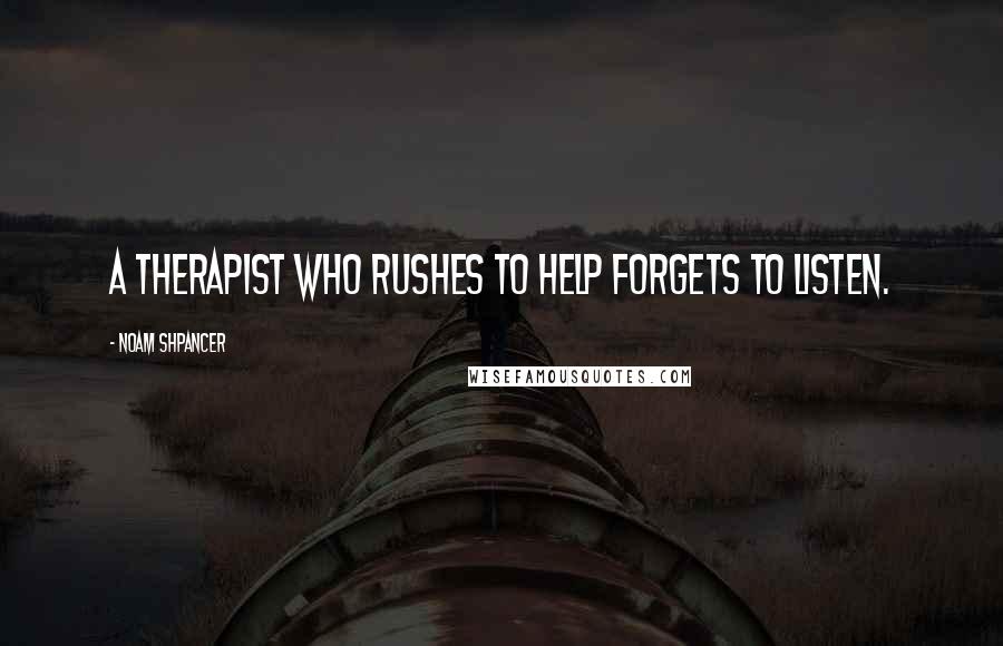 Noam Shpancer Quotes: A therapist who rushes to help forgets to listen.