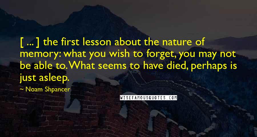 Noam Shpancer Quotes: [ ... ] the first lesson about the nature of memory: what you wish to forget, you may not be able to. What seems to have died, perhaps is just asleep.