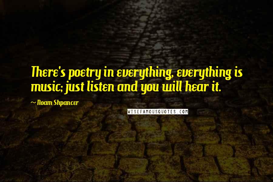 Noam Shpancer Quotes: There's poetry in everything, everything is music; just listen and you will hear it.