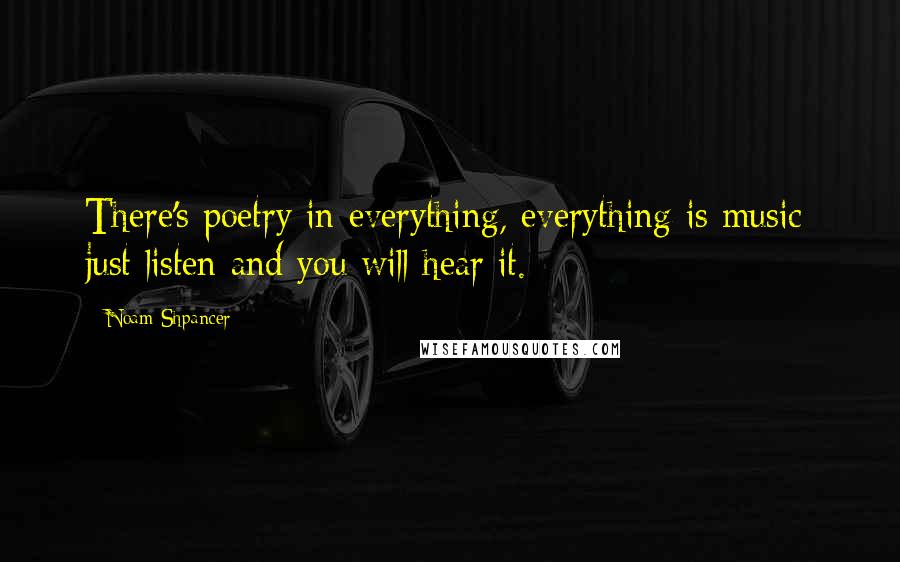 Noam Shpancer Quotes: There's poetry in everything, everything is music; just listen and you will hear it.