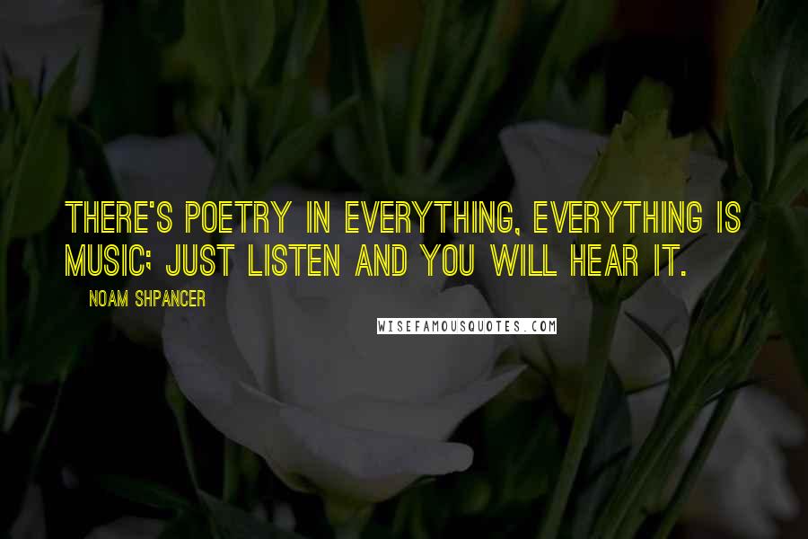 Noam Shpancer Quotes: There's poetry in everything, everything is music; just listen and you will hear it.