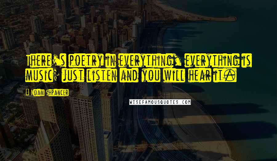 Noam Shpancer Quotes: There's poetry in everything, everything is music; just listen and you will hear it.