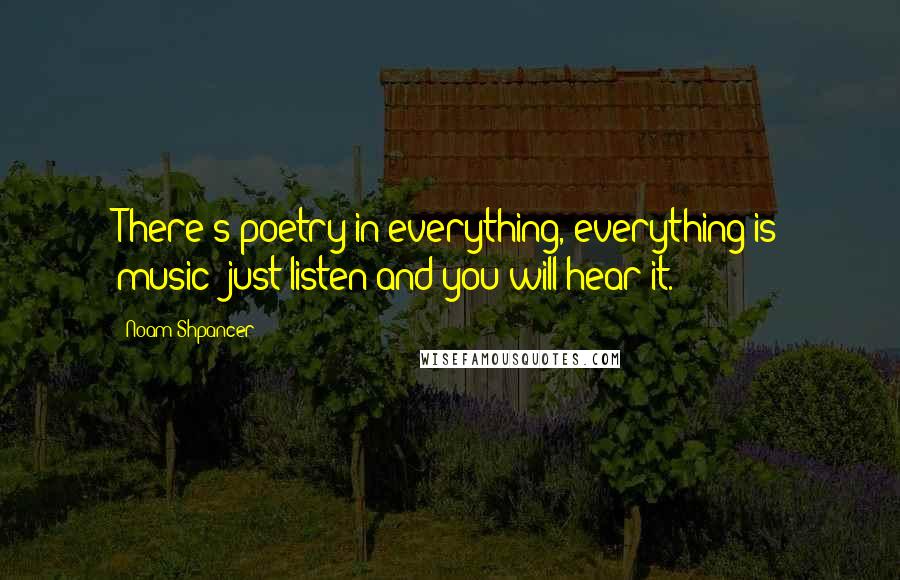 Noam Shpancer Quotes: There's poetry in everything, everything is music; just listen and you will hear it.