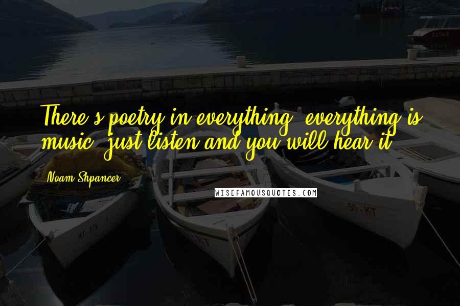 Noam Shpancer Quotes: There's poetry in everything, everything is music; just listen and you will hear it.