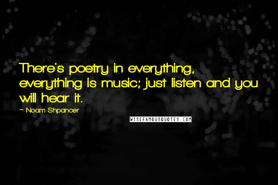 Noam Shpancer Quotes: There's poetry in everything, everything is music; just listen and you will hear it.