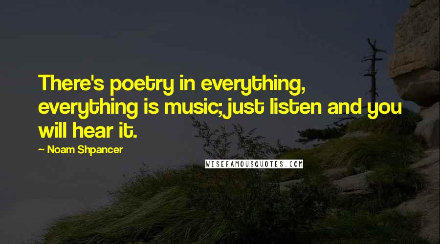 Noam Shpancer Quotes: There's poetry in everything, everything is music; just listen and you will hear it.