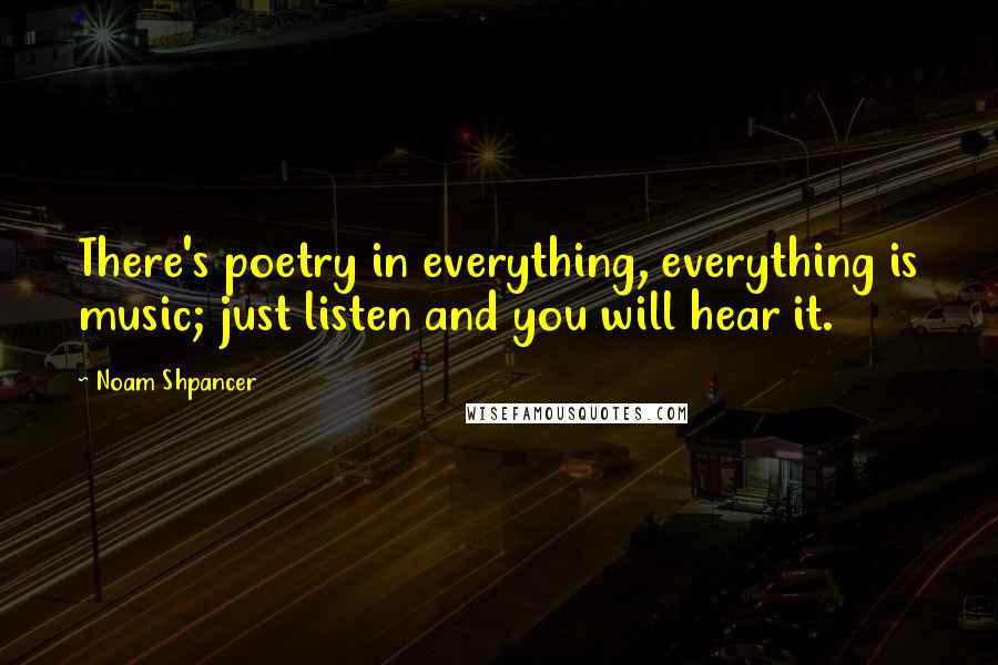 Noam Shpancer Quotes: There's poetry in everything, everything is music; just listen and you will hear it.