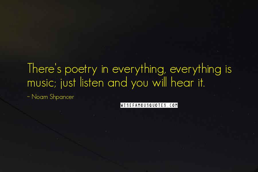 Noam Shpancer Quotes: There's poetry in everything, everything is music; just listen and you will hear it.