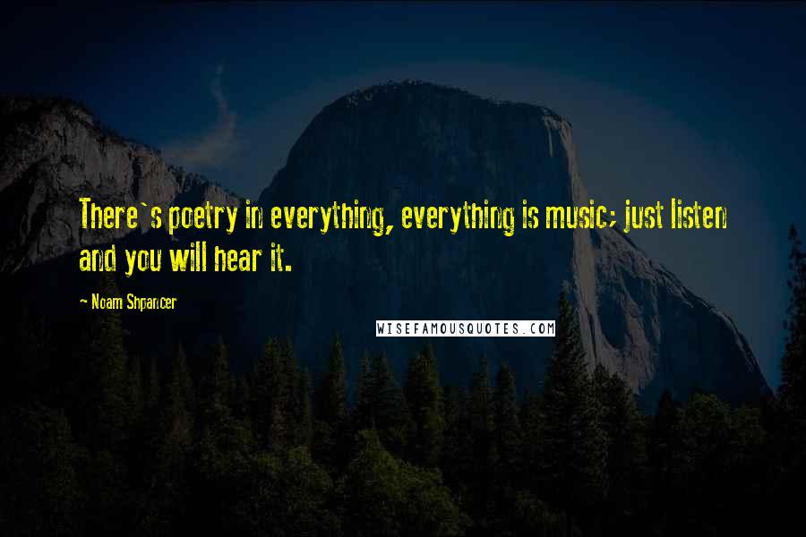 Noam Shpancer Quotes: There's poetry in everything, everything is music; just listen and you will hear it.