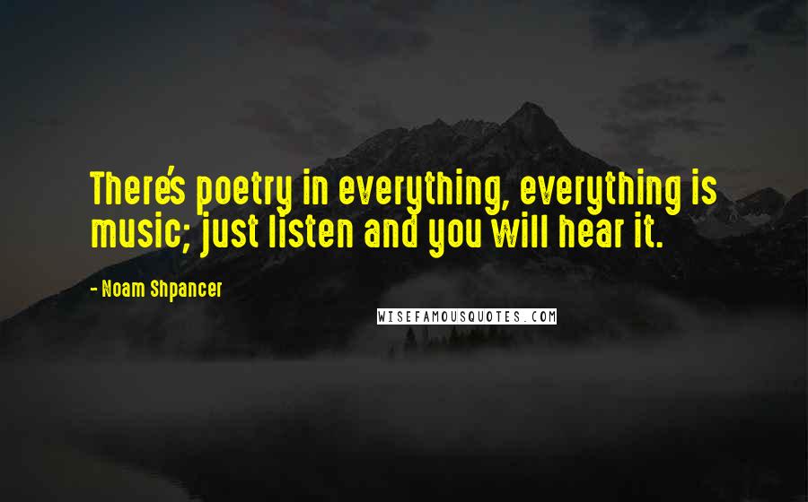 Noam Shpancer Quotes: There's poetry in everything, everything is music; just listen and you will hear it.