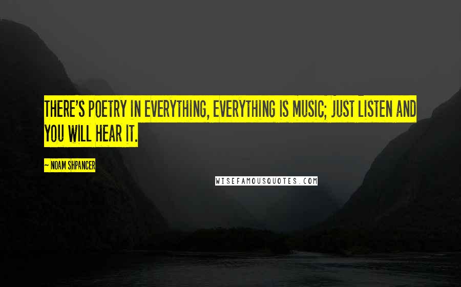 Noam Shpancer Quotes: There's poetry in everything, everything is music; just listen and you will hear it.