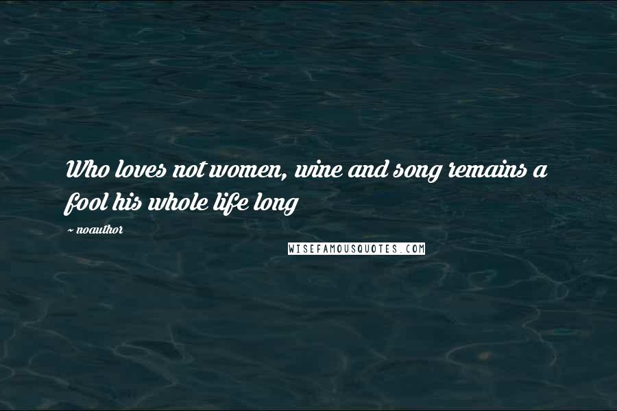 Noauthor Quotes: Who loves not women, wine and song remains a fool his whole life long