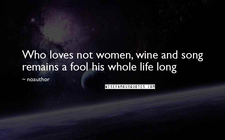 Noauthor Quotes: Who loves not women, wine and song remains a fool his whole life long