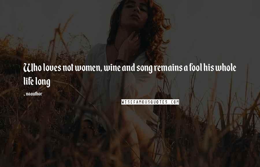 Noauthor Quotes: Who loves not women, wine and song remains a fool his whole life long