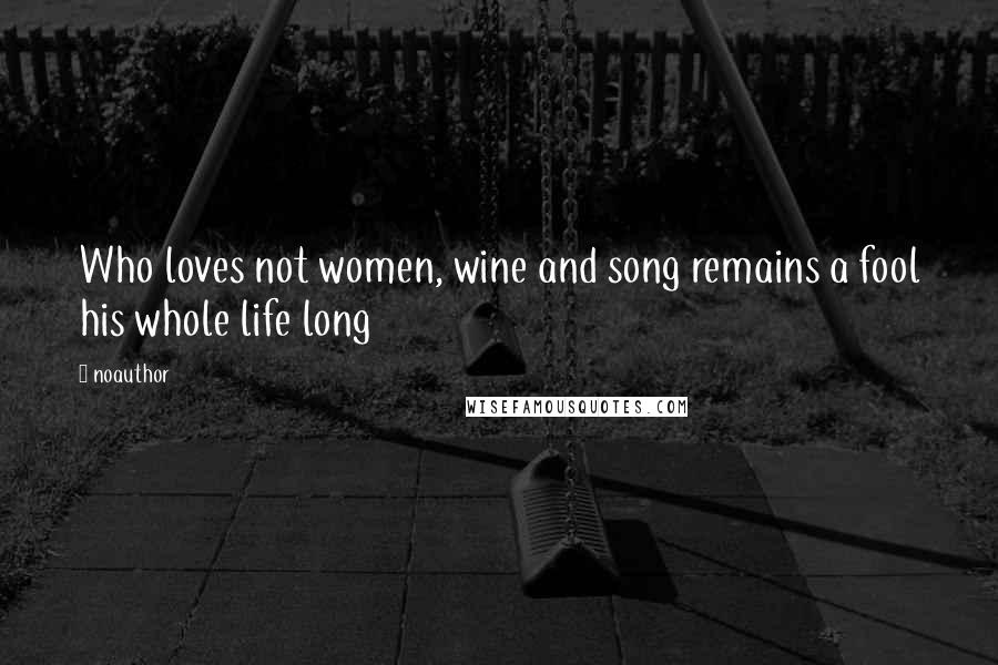 Noauthor Quotes: Who loves not women, wine and song remains a fool his whole life long