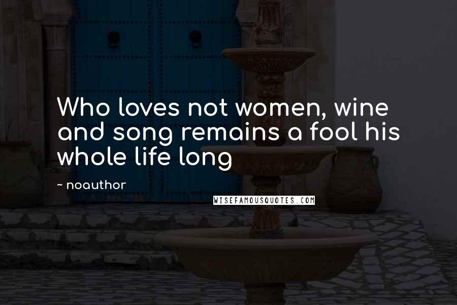 Noauthor Quotes: Who loves not women, wine and song remains a fool his whole life long