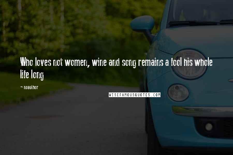Noauthor Quotes: Who loves not women, wine and song remains a fool his whole life long