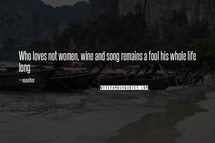 Noauthor Quotes: Who loves not women, wine and song remains a fool his whole life long