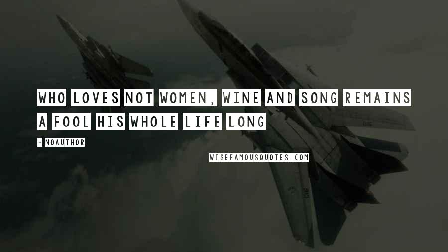 Noauthor Quotes: Who loves not women, wine and song remains a fool his whole life long