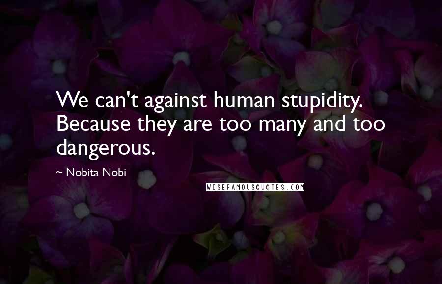Nobita Nobi Quotes: We can't against human stupidity. Because they are too many and too dangerous.