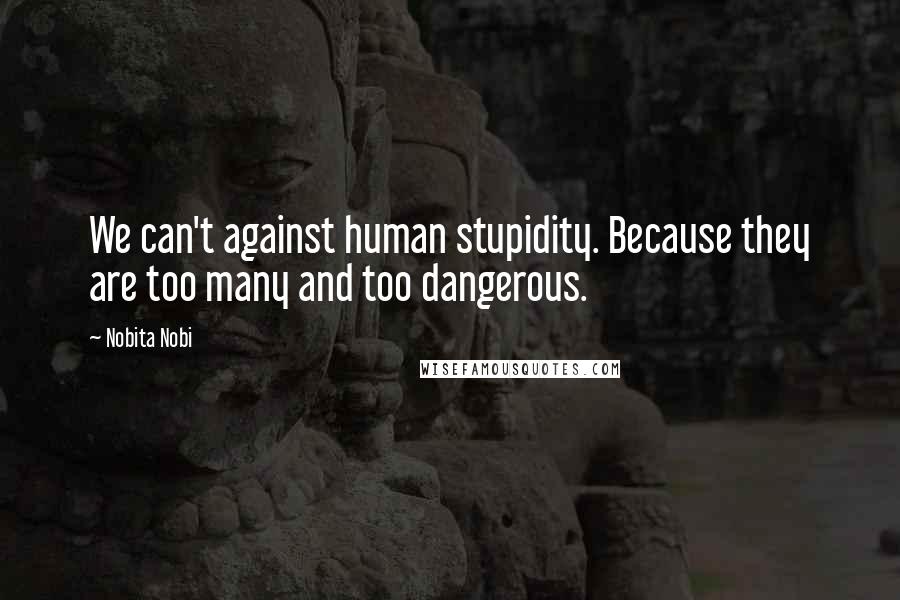 Nobita Nobi Quotes: We can't against human stupidity. Because they are too many and too dangerous.