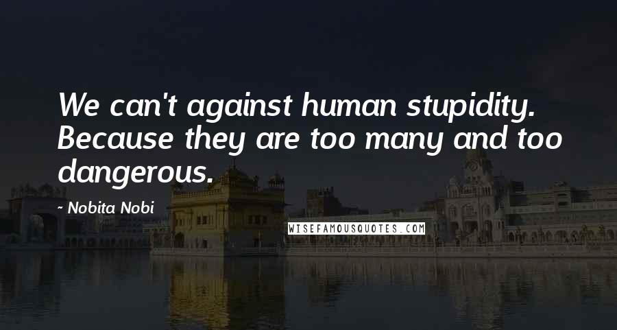 Nobita Nobi Quotes: We can't against human stupidity. Because they are too many and too dangerous.