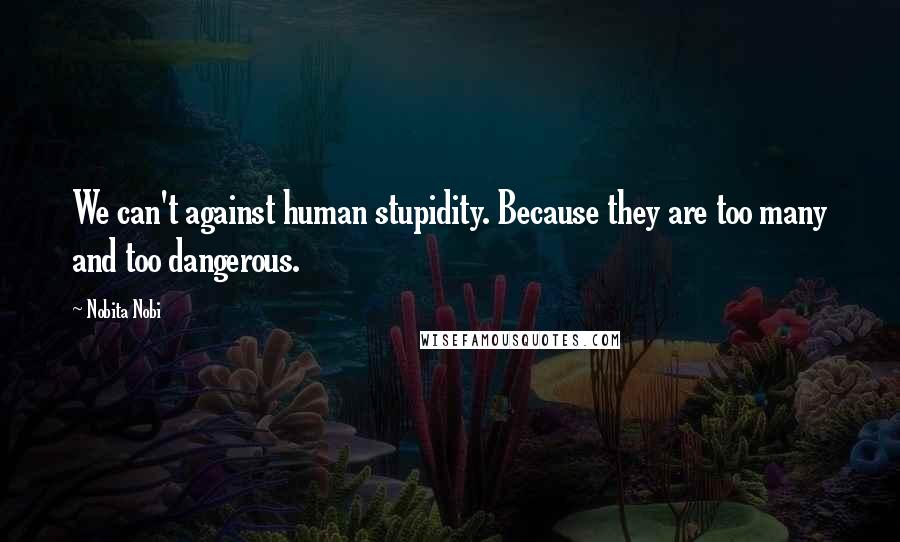 Nobita Nobi Quotes: We can't against human stupidity. Because they are too many and too dangerous.