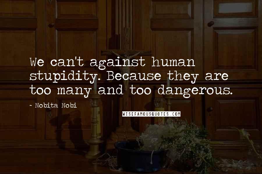 Nobita Nobi Quotes: We can't against human stupidity. Because they are too many and too dangerous.