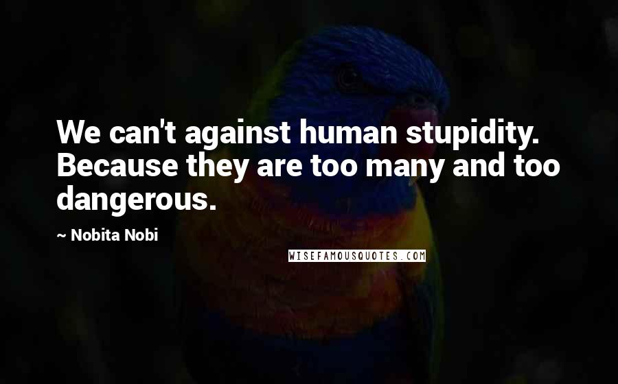 Nobita Nobi Quotes: We can't against human stupidity. Because they are too many and too dangerous.