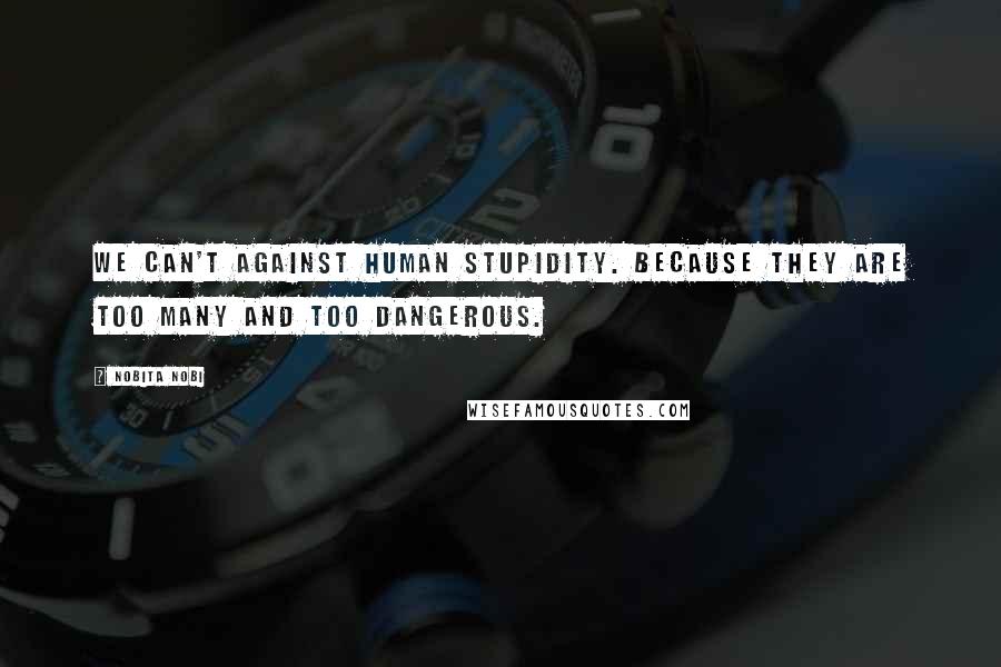 Nobita Nobi Quotes: We can't against human stupidity. Because they are too many and too dangerous.
