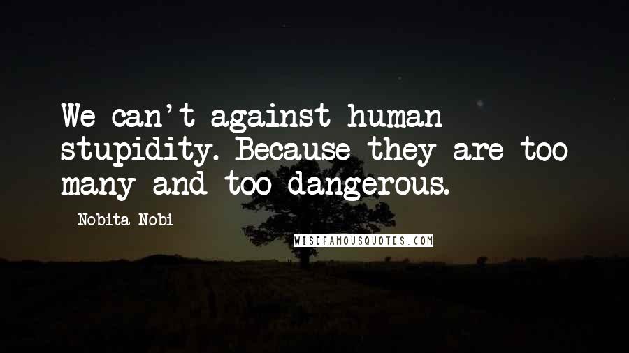 Nobita Nobi Quotes: We can't against human stupidity. Because they are too many and too dangerous.