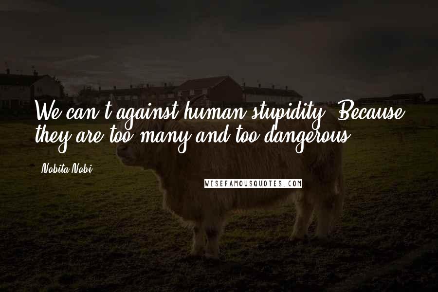 Nobita Nobi Quotes: We can't against human stupidity. Because they are too many and too dangerous.