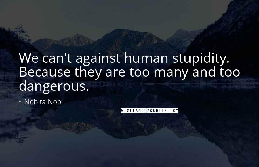 Nobita Nobi Quotes: We can't against human stupidity. Because they are too many and too dangerous.