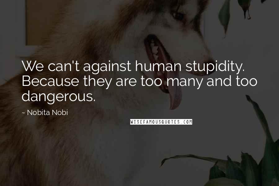 Nobita Nobi Quotes: We can't against human stupidity. Because they are too many and too dangerous.