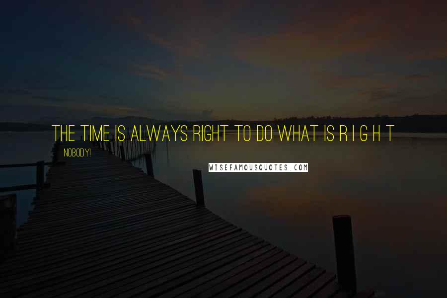 Nobody! Quotes: the time is always right to do what is R I G H T
