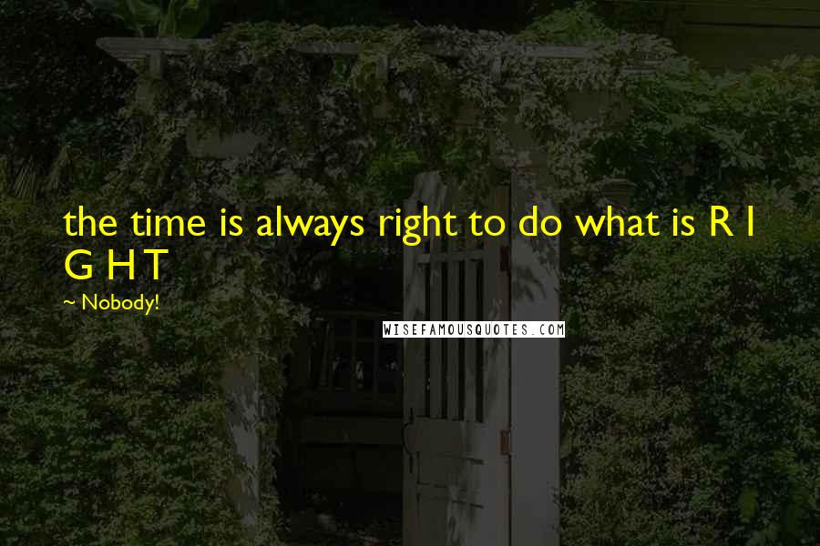 Nobody! Quotes: the time is always right to do what is R I G H T