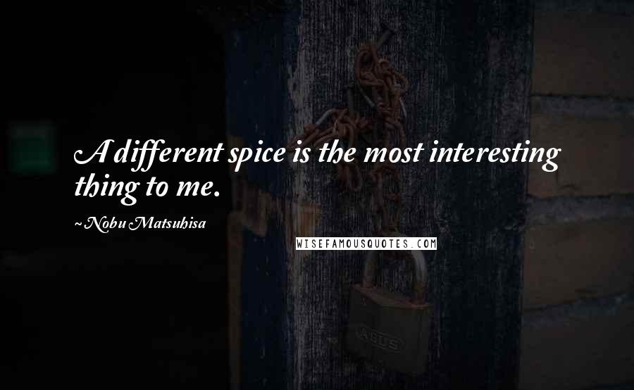 Nobu Matsuhisa Quotes: A different spice is the most interesting thing to me.