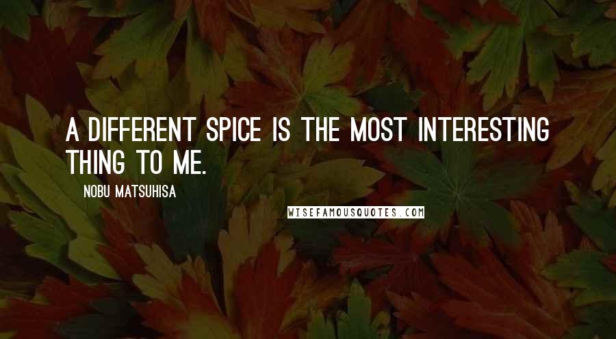 Nobu Matsuhisa Quotes: A different spice is the most interesting thing to me.