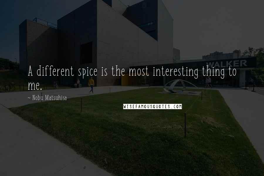 Nobu Matsuhisa Quotes: A different spice is the most interesting thing to me.