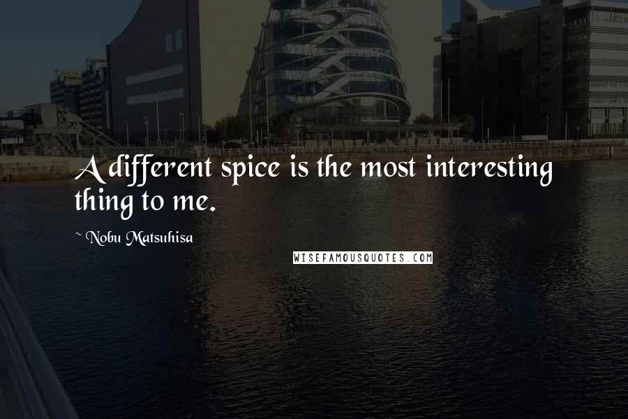 Nobu Matsuhisa Quotes: A different spice is the most interesting thing to me.