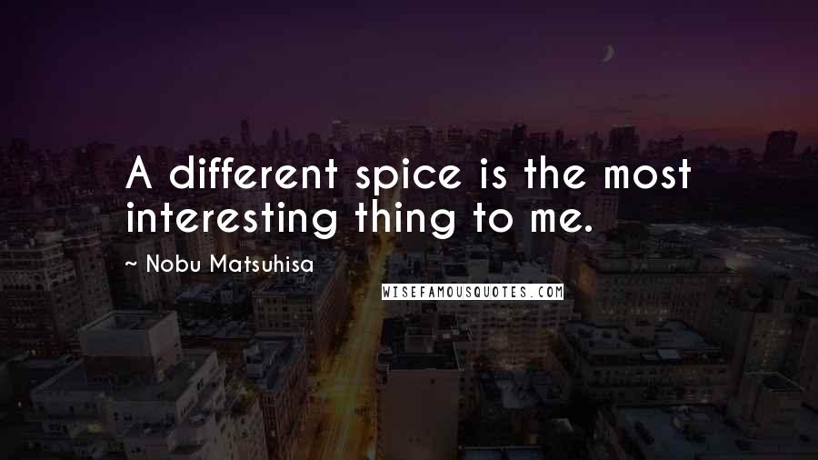 Nobu Matsuhisa Quotes: A different spice is the most interesting thing to me.