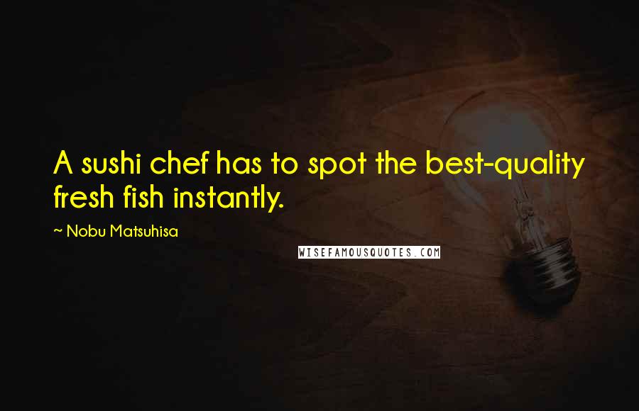 Nobu Matsuhisa Quotes: A sushi chef has to spot the best-quality fresh fish instantly.