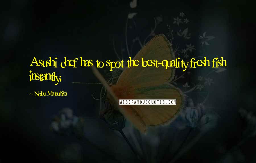 Nobu Matsuhisa Quotes: A sushi chef has to spot the best-quality fresh fish instantly.