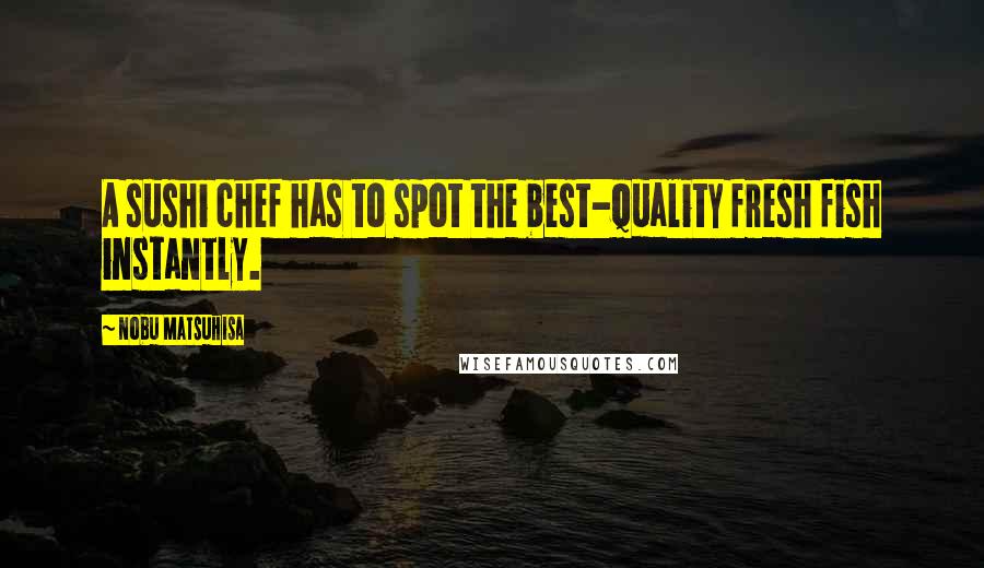 Nobu Matsuhisa Quotes: A sushi chef has to spot the best-quality fresh fish instantly.