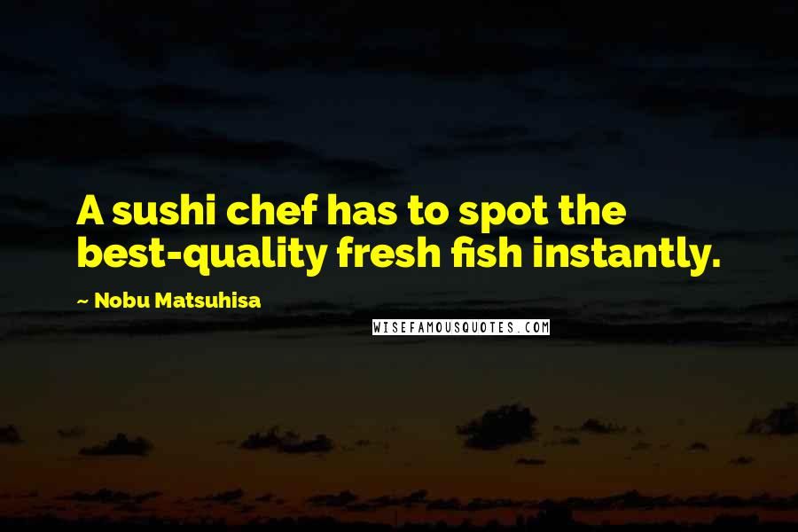 Nobu Matsuhisa Quotes: A sushi chef has to spot the best-quality fresh fish instantly.