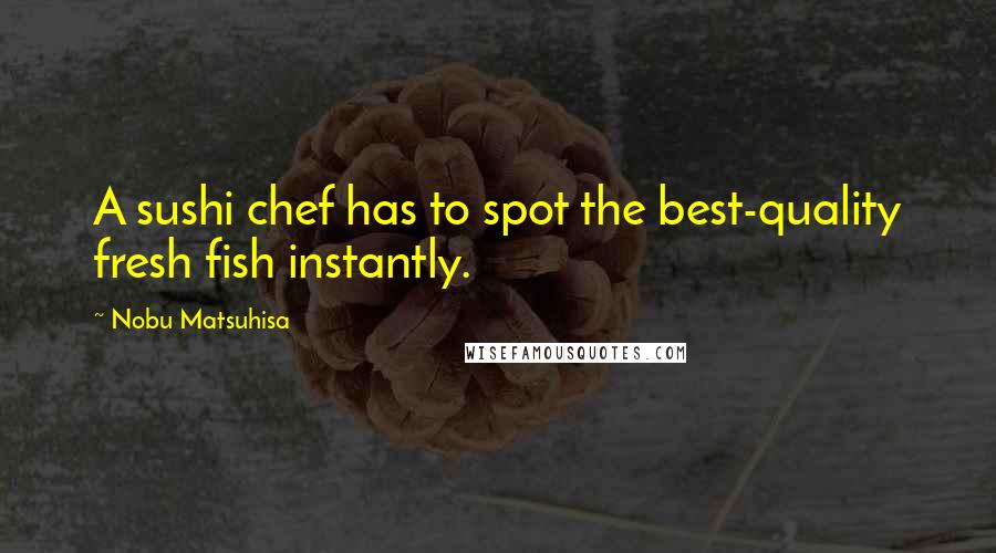 Nobu Matsuhisa Quotes: A sushi chef has to spot the best-quality fresh fish instantly.